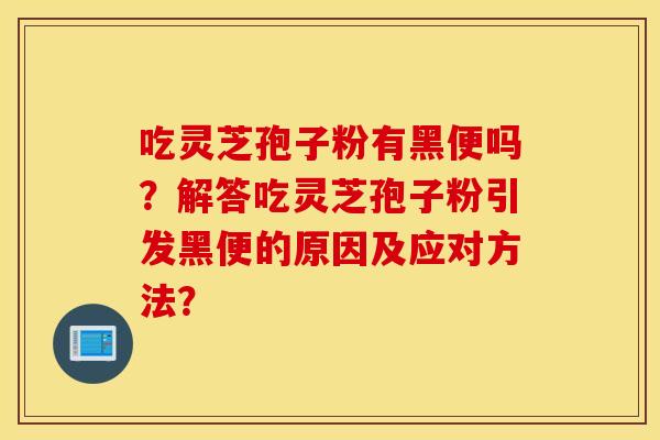 吃靈芝孢子粉有黑便嗎？解答吃靈芝孢子粉引發黑便的原因及應對方法？