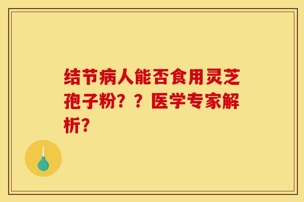 結節病人能否食用靈芝孢子粉？？醫學專家解析？