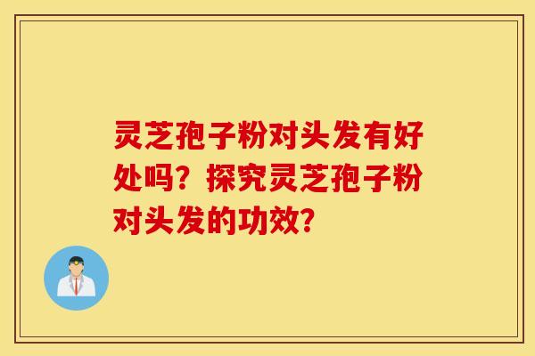 靈芝孢子粉對頭發有好處嗎？探究靈芝孢子粉對頭發的功效？