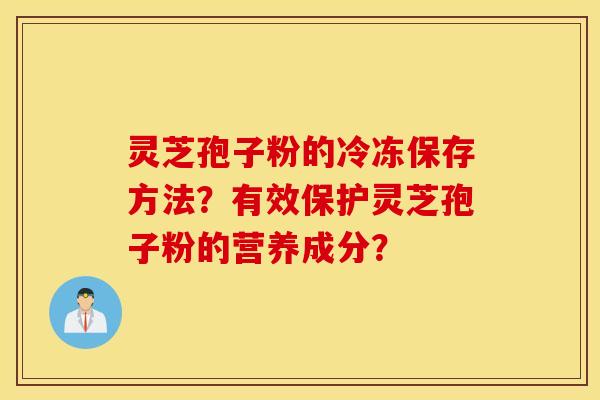 靈芝孢子粉的冷凍保存方法？有效保護靈芝孢子粉的營養成分？