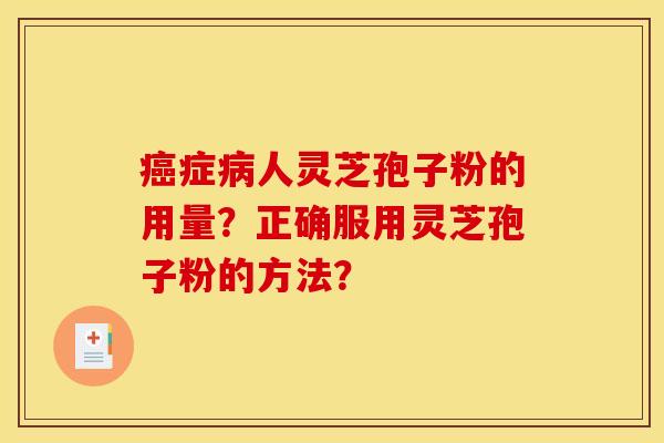 癌癥病人靈芝孢子粉的用量？正確服用靈芝孢子粉的方法？