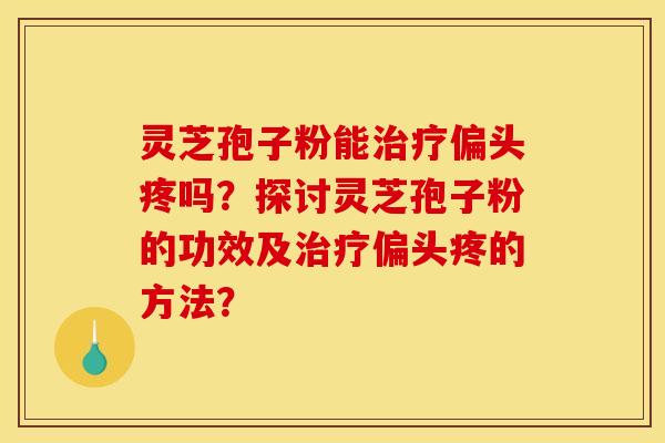 靈芝孢子粉能偏頭疼嗎？探討靈芝孢子粉的功效及偏頭疼的方法？