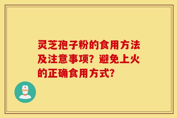 靈芝孢子粉的食用方法及注意事項？避免上火的正確食用方式？