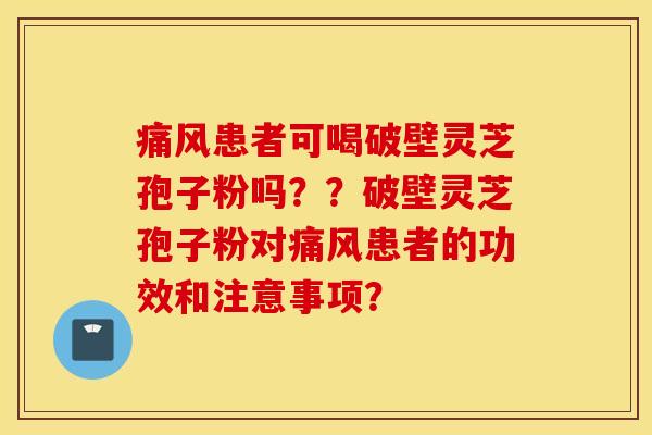 痛風患者可喝破壁靈芝孢子粉嗎？？破壁靈芝孢子粉對痛風患者的功效和注意事項？