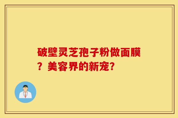 破壁靈芝孢子粉做面膜？美容界的新寵？