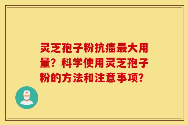 靈芝孢子粉抗癌最大用量？科學使用靈芝孢子粉的方法和注意事項？