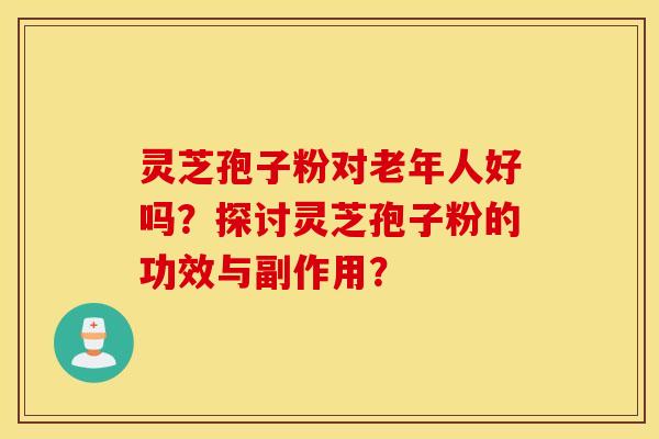 靈芝孢子粉對老年人好嗎？探討靈芝孢子粉的功效與副作用？