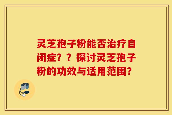 靈芝孢子粉能否治療自閉癥？？探討靈芝孢子粉的功效與適用范圍？