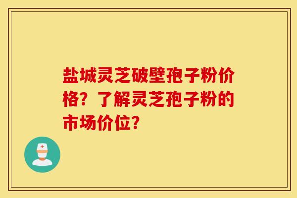 鹽城靈芝破壁孢子粉價格？了解靈芝孢子粉的市場價位？