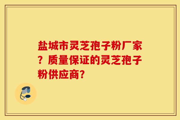 鹽城市靈芝孢子粉廠家？質量保證的靈芝孢子粉供應商？