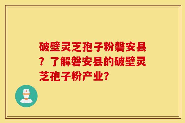 破壁靈芝孢子粉磐安縣？了解磐安縣的破壁靈芝孢子粉產業？