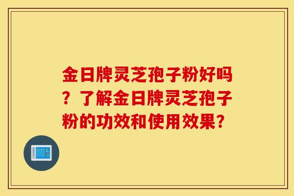 金日牌靈芝孢子粉好嗎？了解金日牌靈芝孢子粉的功效和使用效果？