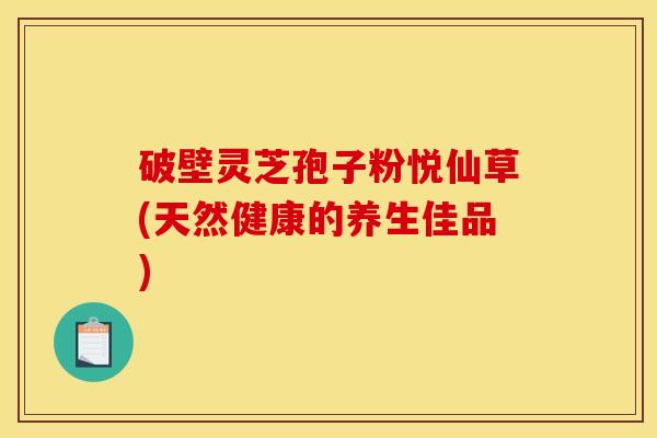 破壁靈芝孢子粉悅仙草(天然健康的養生佳品)