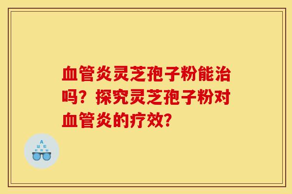 血管炎靈芝孢子粉能治嗎？探究靈芝孢子粉對血管炎的療效？