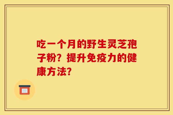 吃一個月的野生靈芝孢子粉？提升免疫力的健康方法？