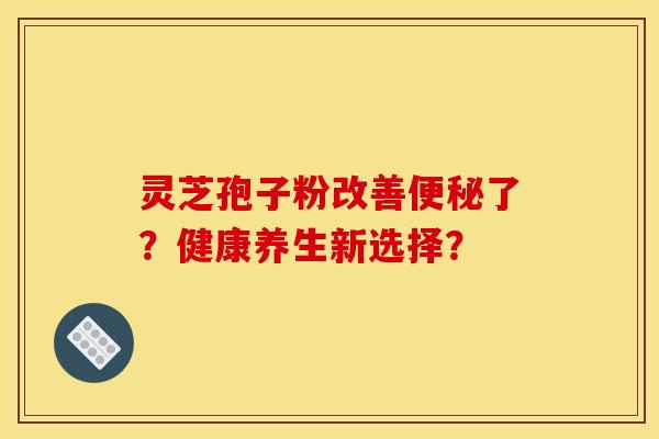 靈芝孢子粉改善了？健康養生新選擇？