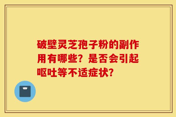 破壁靈芝孢子粉的副作用有哪些？是否會引起嘔吐等不適癥狀？