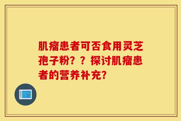 患者可否食用靈芝孢子粉？？探討患者的營養補充？