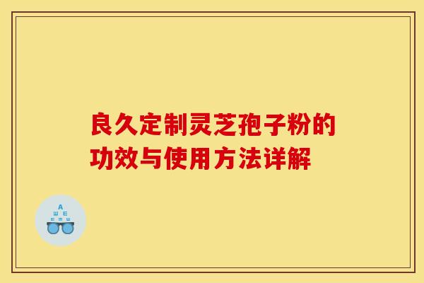 良久定制靈芝孢子粉的功效與使用方法詳解