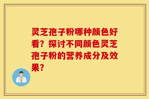 靈芝孢子粉哪種顏色好看？探討不同顏色靈芝孢子粉的營養成分及效果？