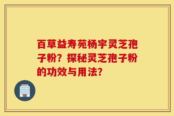 百草益壽苑楊宇靈芝孢子粉？探秘靈芝孢子粉的功效與用法？