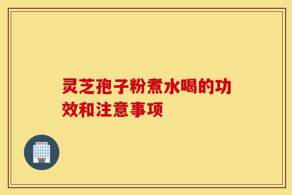 靈芝孢子粉煮水喝的功效和注意事項