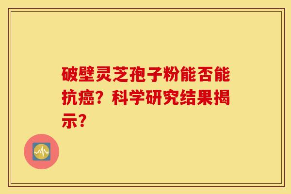 破壁靈芝孢子粉能否能抗癌？科學研究結果揭示？