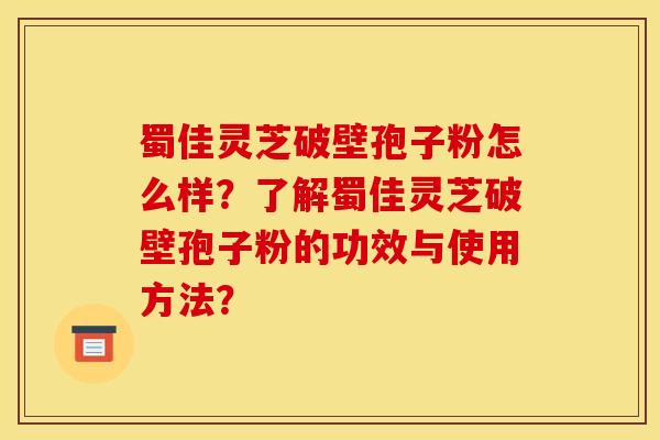 蜀佳靈芝破壁孢子粉怎么樣？了解蜀佳靈芝破壁孢子粉的功效與使用方法？