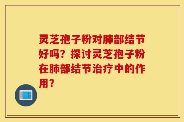 靈芝孢子粉對部結節好嗎？探討靈芝孢子粉在部結節中的作用？