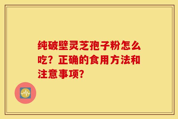 純破壁靈芝孢子粉怎么吃？正確的食用方法和注意事項？