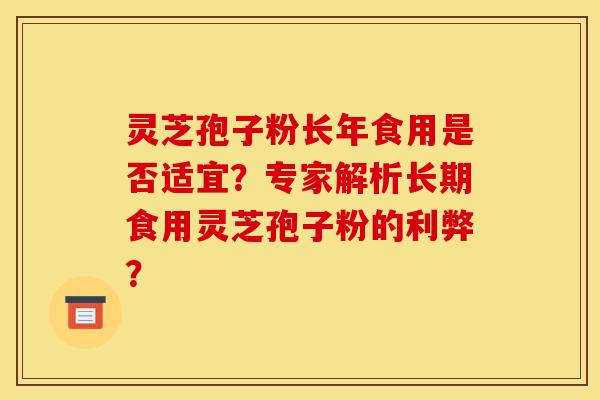 靈芝孢子粉長年食用是否適宜？專家解析長期食用靈芝孢子粉的利弊？