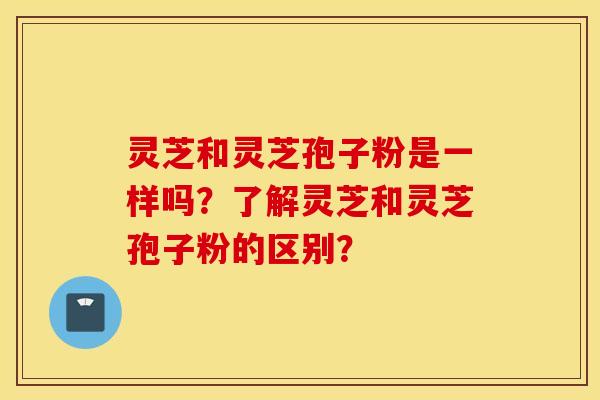 靈芝和靈芝孢子粉是一樣嗎？了解靈芝和靈芝孢子粉的區別？