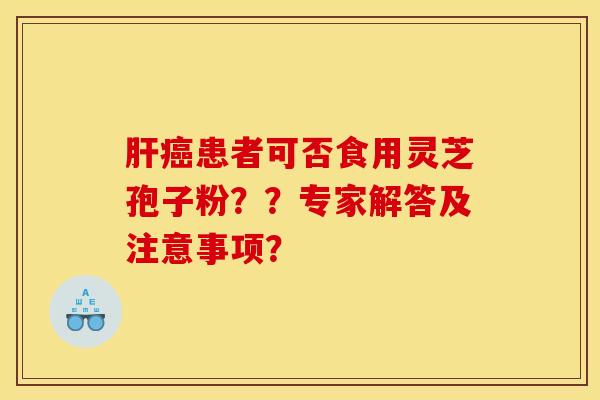 肝癌患者可否食用靈芝孢子粉？？專家解答及注意事項？