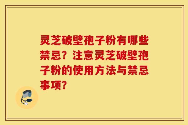 靈芝破壁孢子粉有哪些禁忌？注意靈芝破壁孢子粉的使用方法與禁忌事項？