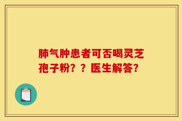 氣腫患者可否喝靈芝孢子粉？？醫生解答？