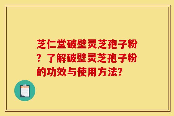 芝仁堂破壁靈芝孢子粉？了解破壁靈芝孢子粉的功效與使用方法？