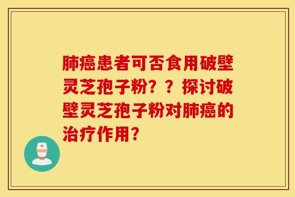 肺癌患者可否食用破壁靈芝孢子粉？？探討破壁靈芝孢子粉對肺癌的治療作用？