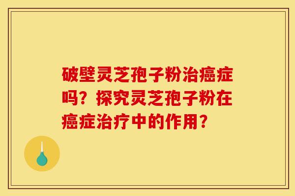 破壁靈芝孢子粉治癌癥嗎？探究靈芝孢子粉在癌癥治療中的作用？