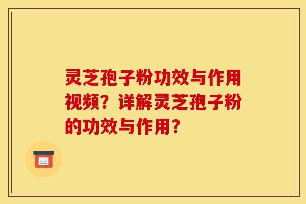 靈芝孢子粉功效與作用視頻？詳解靈芝孢子粉的功效與作用？