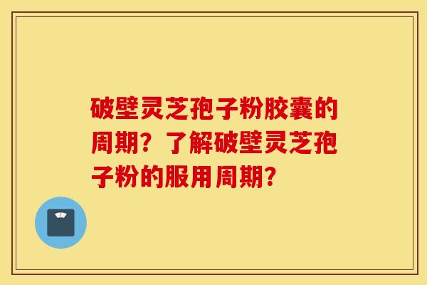 破壁靈芝孢子粉膠囊的周期？了解破壁靈芝孢子粉的服用周期？