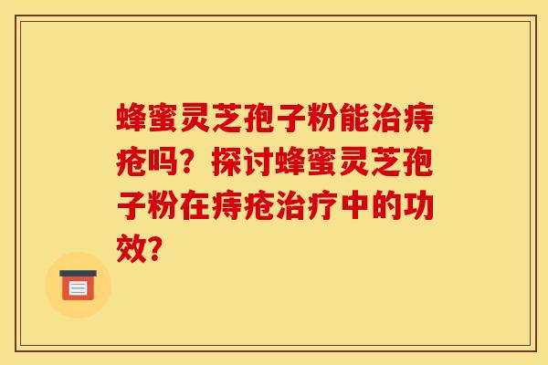 蜂蜜靈芝孢子粉能治痔瘡嗎？探討蜂蜜靈芝孢子粉在痔瘡治療中的功效？