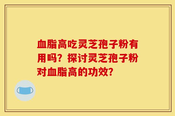 高吃靈芝孢子粉有用嗎？探討靈芝孢子粉對高的功效？