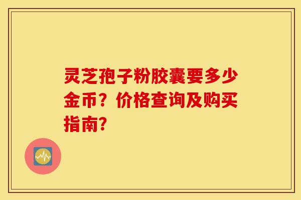 靈芝孢子粉膠囊要多少金幣？價格查詢及購買指南？