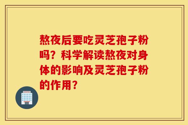 熬夜后要吃靈芝孢子粉嗎？科學解讀熬夜對身體的影響及靈芝孢子粉的作用？