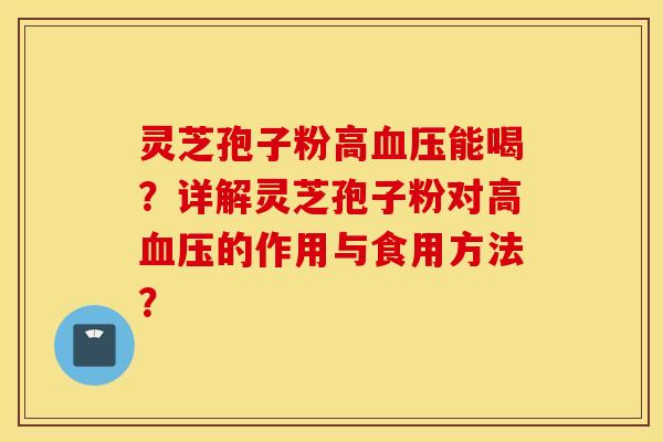 靈芝孢子粉高血壓能喝？詳解靈芝孢子粉對高血壓的作用與食用方法？