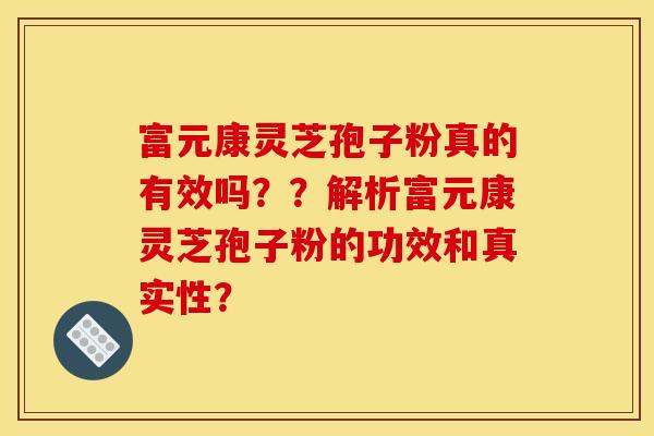 富元康靈芝孢子粉真的有效嗎？？解析富元康靈芝孢子粉的功效和真實性？