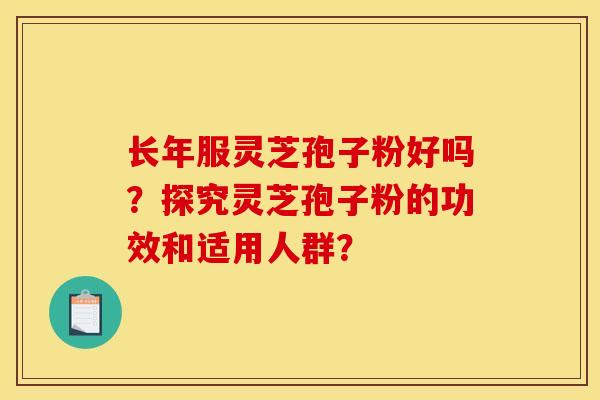 長年服靈芝孢子粉好嗎？探究靈芝孢子粉的功效和適用人群？