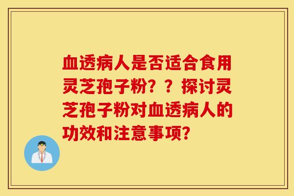 血透病人是否適合食用靈芝孢子粉？？探討靈芝孢子粉對血透病人的功效和注意事項？