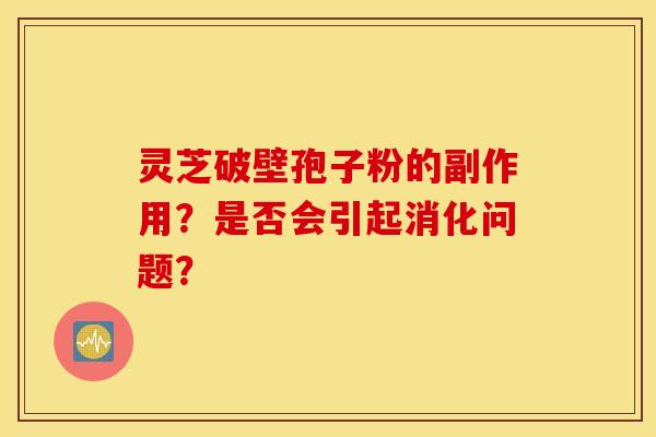 靈芝破壁孢子粉的副作用？是否會引起消化問題？