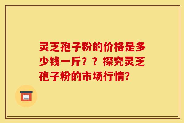 靈芝孢子粉的價格是多少錢一斤？？探究靈芝孢子粉的市場行情？